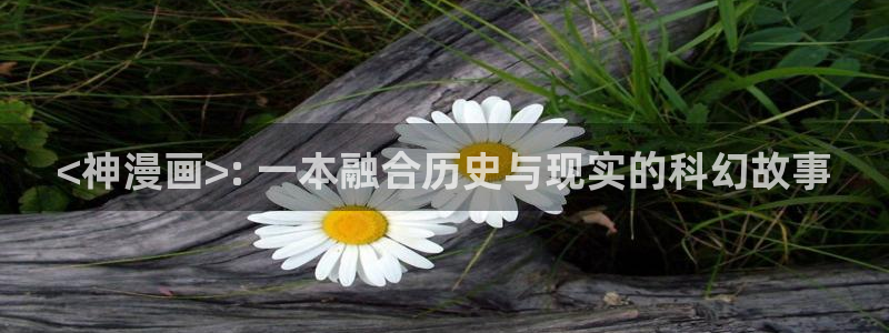 不该爱上你51漫画免费漫画：<神漫画>: 一本融合历史与现实的科幻故事