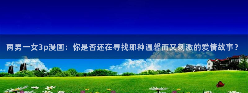 在线观看51漫画网站：两男一女3p漫画：你是否还在寻找那种温馨而又刺激的爱情故事？
