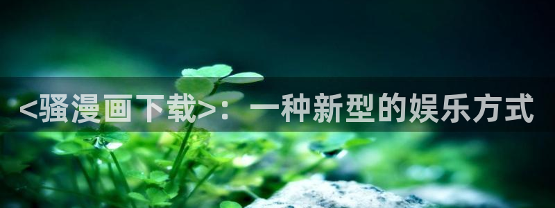 51漫画窝在线观看：<骚漫画下载>：一种新型的娱乐方式