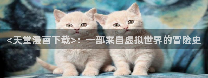 美丽新世界51漫画无删减免费看：<天堂漫画下载>：一部来自虚拟世界的冒险史