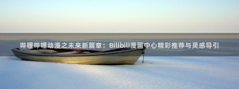 黄51漫画网站：哔哩哔哩动漫之未来新篇章：Bilibili漫画中心精彩推荐与灵感导引